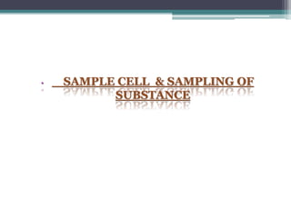 • SAMPLE CELL & SAMPLING OF
SUBSTANCE
 