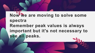 Now we are moving to solve some
spectra
Remember peak values is always
important but it's not necessary to
see all peaks.
 