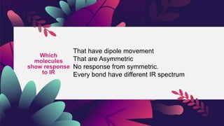 Which
molecules
show response
to IR
That have dipole movement
That are Asymmetric
No response from symmetric.
Every bond have different IR spectrum
 