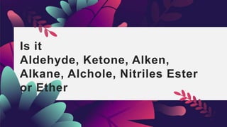 Is it
Aldehyde, Ketone, Alken,
Alkane, Alchole, Nitriles Ester
or Ether
 