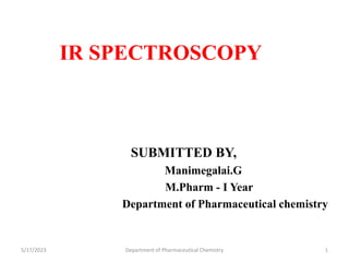 IR SPECTROSCOPY
SUBMITTED BY,
Manimegalai.G
M.Pharm - I Year
Department of Pharmaceutical chemistry
5/17/2023 Department of Pharmaceutical Chemistry 1
 