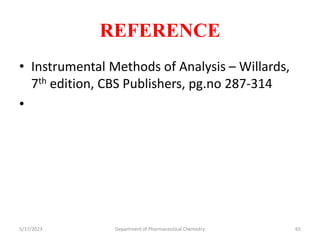 REFERENCE
• Instrumental Methods of Analysis – Willards,
7th edition, CBS Publishers, pg.no 287-314
•
5/17/2023 Department of Pharmaceutical Chemistry 65
 
