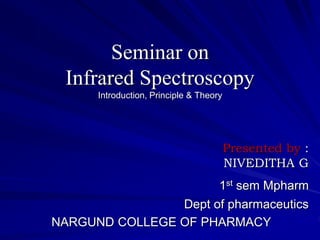 Seminar on
Infrared Spectroscopy
Introduction, Principle & Theory
Presented by :
NIVEDITHA G
1st sem Mpharm
Dept of pharmaceutics
NARGUND COLLEGE OF PHARMACY
 