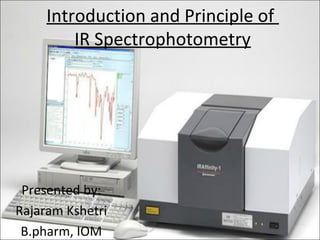 Introduction and Principle of
IR Spectrophotometry
Presented by:
Rajaram Kshetri
B.pharm, IOM
 
