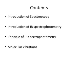 Contents
• Introduction of Spectroscopy
• Introduction of IR spectrophotometry
• Principle of IR spectrophotometry
• Molec...