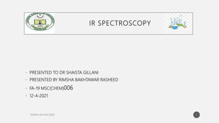 IR SPECTROSCOPY
• PRESENTED TO DR SHAISTA GILLANI
• PRESENTED BY RIMSHA BAKHTAWAR RASHEED
• FA-19 MSC(CHEM)006
• 12-4-2021
1
 