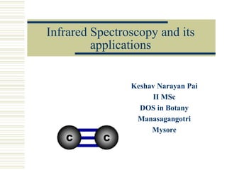 Infrared Spectroscopy and its
applications
Keshav Narayan Pai
II MSc
DOS in Botany
Manasagangotri
Mysore
 