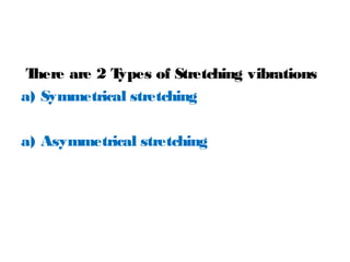 There are 2 Types of Stretching vibrations
a) Symmetrical stretching
a) Asymmetrical stretching
 