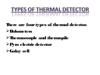 There are fourtypes of thermal detector.
Bolometers
Thermocouple and thermopile
Pyro electric detector
Golay cell
 