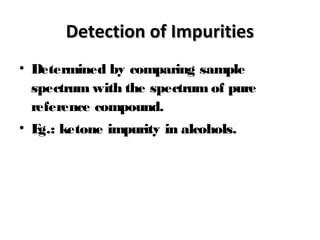 Detection of ImpuritiesDetection of Impurities
• Determined by comparing sample
spectrum with the spectrum of pure
reference compound.
• Eg.: ketone impurity in alcohols.
 