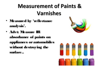 Measurement of Paints &Measurement of Paints &
VarnishesVarnishes
• Measured by ‘reflectance
analysis’.
• Advt: Measure IR
absorbance of paints on
appliances orautomobiles
without destroying the
surface..
 