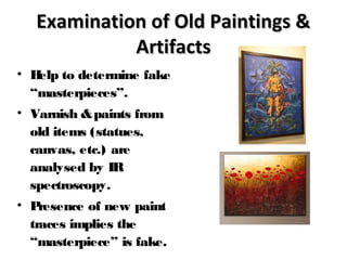 Examination of Old Paintings &Examination of Old Paintings &
ArtifactsArtifacts
• Help to determine fake
“masterpieces”.
• Varnish &paints from
old items (statues,
canvas, etc.) are
analysed by IR
spectroscopy.
• Presence of new paint
traces implies the
“masterpiece” is fake.
 