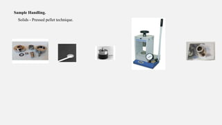 Sample Handling.
Solids - Pressed pellet technique.
 