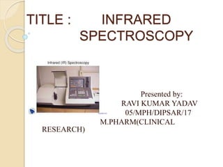 TITLE : INFRARED
SPECTROSCOPY
Presented by:
RAVI KUMAR YADAV
05/MPH/DIPSAR/17
M.PHARM(CLINICAL
RESEARCH)
 