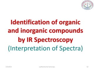 Identification of organic
  and inorganic compounds
      by IR Spectroscopy
  (Interpretation of Spectra)

2/5/2013     sudheerkumar kamarapu   62
 