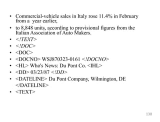 • Commercial-vehicle sales in Italy rose 11.4% in February
from a year earlier,
• to 8,848 units, according to provisional figures from the
Italian Association of Auto Makers.
• <!TEXT>
• <!DOC>
• <DOC>
• <DOCNO> WSJ870323-0161 <!DOCNO>
• <HL> Who's News: Du Pont Co. <IHL>
• <DD> 03/23/87 <!DD>
• <DATELINE> Du Pont Company, Wilmington, DE
</DATELINE>
• <TEXT>
138
 