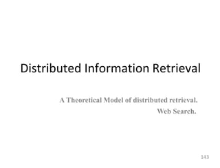 Distributed Information Retrieval
A Theoretical Model of distributed retrieval.
Web Search.
143
 