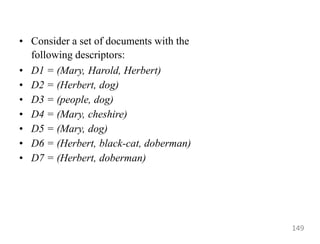 • Consider a set of documents with the
following descriptors:
• D1 = (Mary, Harold, Herbert)
• D2 = (Herbert, dog)
• D3 = (people, dog)
• D4 = (Mary, cheshire)
• D5 = (Mary, dog)
• D6 = (Herbert, black-cat, doberman)
• D7 = (Herbert, doberman)
149
 