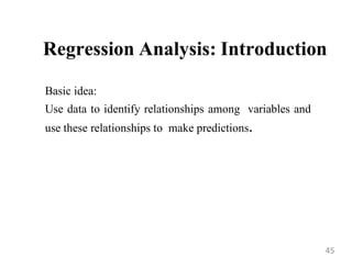 Regression Analysis: Introduction
Basic idea:
Use data to identify relationships among variables and
use these relationships to make predictions.
45
 