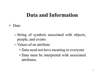 Data and Information
• Data
– String of symbols associated with objects,
people, and events
– Values of an attribute
• Data need not have meaning to everyone
• Data must be interpreted with associated
attributes.
5
 
