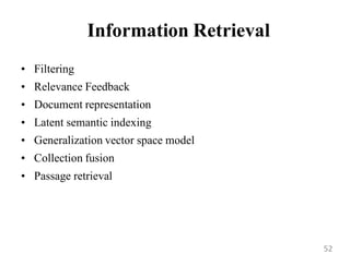Information Retrieval
• Filtering
• Relevance Feedback
• Document representation
• Latent semantic indexing
• Generalization vector space model
• Collection fusion
• Passage retrieval
52
 