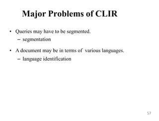 Major Problems of CLIR
• Queries may have to be segmented.
– segmentation
• A document may be in terms of various languages.
– language identification
57
 