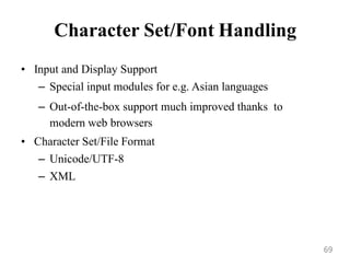 Character Set/Font Handling
• Input and Display Support
– Special input modules for e.g. Asian languages
– Out-of-the-box support much improved thanks to
modern web browsers
• Character Set/File Format
– Unicode/UTF-8
– XML
69
 