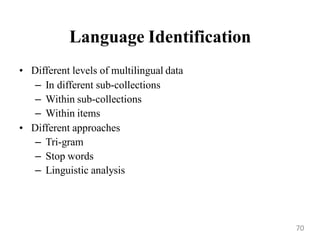 Language Identification
• Different levels of multilingual data
– In different sub-collections
– Within sub-collections
– Within items
• Different approaches
– Tri-gram
– Stop words
– Linguistic analysis
70
 