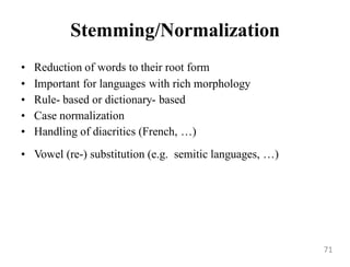 Stemming/Normalization
• Reduction of words to their root form
• Important for languages with rich morphology
• Rule- based or dictionary- based
• Case normalization
• Handling of diacritics (French, …)
• Vowel (re-) substitution (e.g. semitic languages, …)
71
 