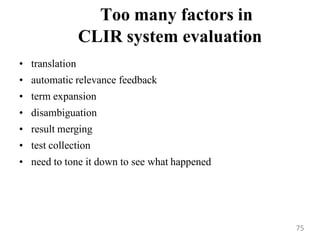 Too many factors in
CLIR system evaluation
• translation
• automatic relevance feedback
• term expansion
• disambiguation
• result merging
• test collection
• need to tone it down to see what happened
75
 
