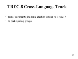 TREC-8 Cross-Language Track
• Tasks, documents and topic creation similar to TREC-7
• 12 participating groups
78
 