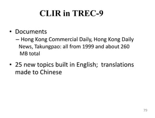CLIR in TREC-9
• Documents
– Hong Kong Commercial Daily, Hong Kong Daily
News, Takungpao: all from 1999 and about 260
MB total
• 25 new topics built in English; translations
made to Chinese
79
 