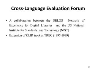 Cross-Language Evaluation Forum
• A collaboration between the DELOS Network of
Excellence for Digital Libraries and the US National
Institute for Standards and Technology (NIST)
• Extension of CLIR track at TREC (1997-1999)
80
 