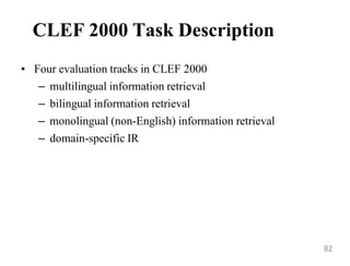 CLEF 2000 Task Description
• Four evaluation tracks in CLEF 2000
– multilingual information retrieval
– bilingual information retrieval
– monolingual (non-English) information retrieval
– domain-specific IR
82
 