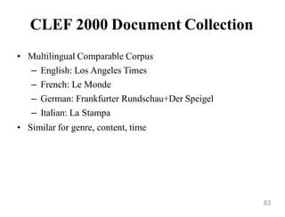 CLEF 2000 Document Collection
• Multilingual Comparable Corpus
– English: Los Angeles Times
– French: Le Monde
– German: Frankfurter Rundschau+Der Speigel
– Italian: La Stampa
• Similar for genre, content, time
83
 