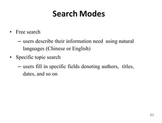 Search Modes
• Free search
– users describe their information need using natural
languages (Chinese or English)
• Specific topic search
– users fill in specific fields denoting authors, titles,
dates, and so on
89
 