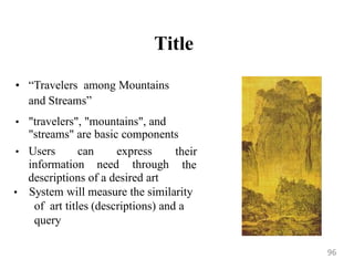Title
• “Travelers among Mountains
and Streams”
• "travelers", "mountains", and
"streams" are basic components
• Users can express
information need through
their
the
descriptions of a desired art
• System will measure the similarity
of art titles (descriptions) and a
query
96
 