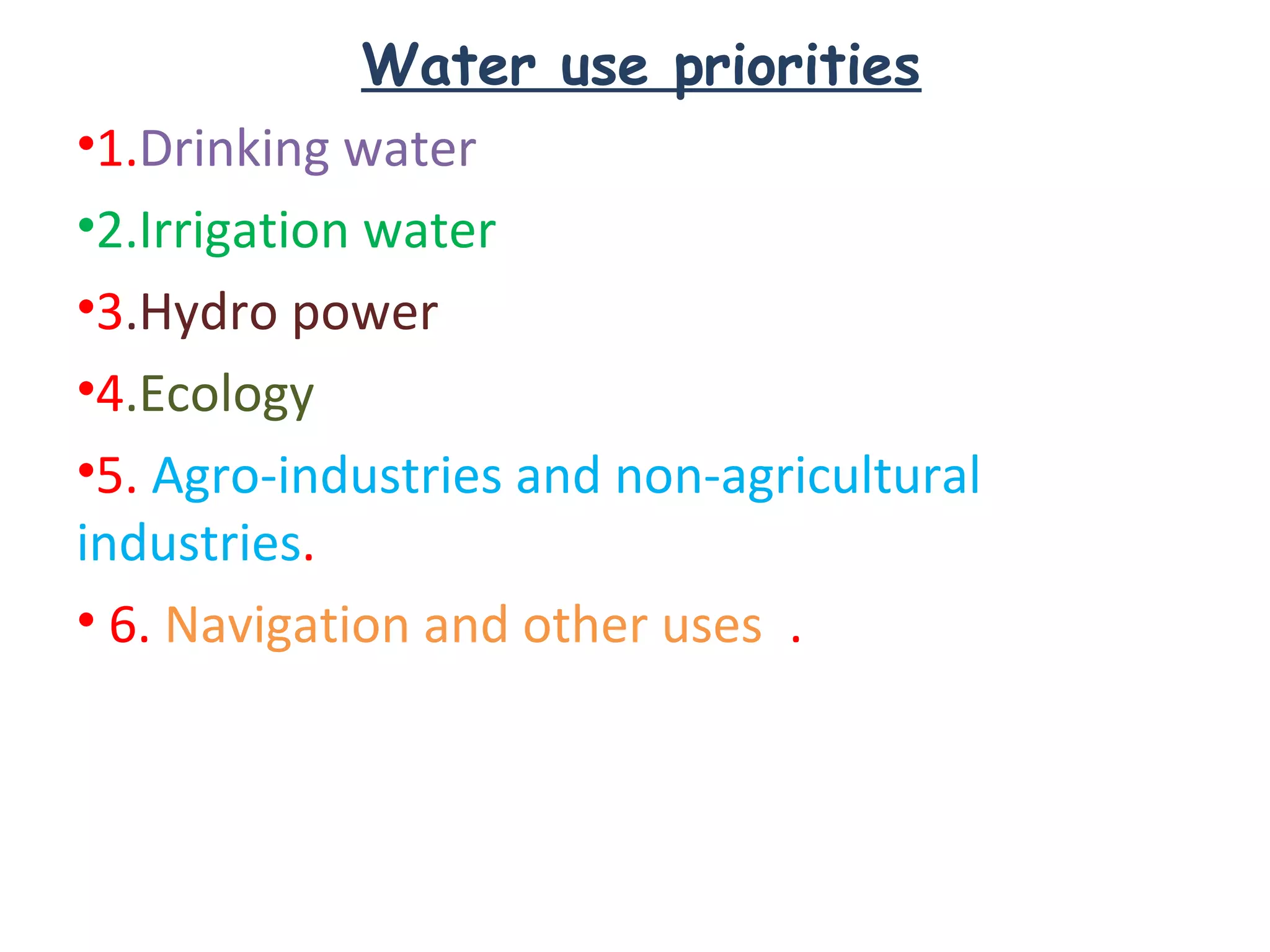 Water use priorities
•1.Drinking water
•2.Irrigation water
•3.Hydro power
•4.Ecology
•5. Agro-industries and non-agricultural
industries.
• 6. Navigation and other uses .
 