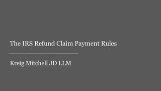 Kreig Mitchell JD LLM
The IRS Refund Claim Payment Rules
 