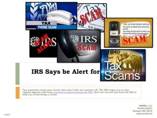 IRS Says be Alert for Tax Scams
Tax scammers work year-round; they don’t take the summer off. The IRS urges you to stay
vigilant against calls from scammers impersonating the IRS. Here are several tips from the IRS to
help you avoid being a victim:
PMMBA, LLC
PO Box180241
Richland, MS 39218
www.pmmba.biz© 2016
 