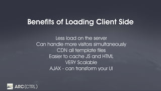 Benefits of Loading Client Side
Less load on the server
Can handle more visitors simultaneously
CDN all template files
Easier to cache JS and HTML
VERY Scalable
AJAX - can transform your UI
 