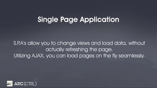 Single Page Application
S.P.A's allow you to change views and load data, without
actually refreshing the page.
Utilizing AJAX, you can load pages on the fly seamlessly.
 