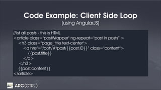 Code Example: Client Side Loop
(using AngularJS)
//list all posts - this is HTML
<article class="postWrapper" ng-repeat="post in posts” >
<h3 class="page_title text-center">
<a href=“/coh/#/post/{{post.ID}}” class="content">
{{post.title}}
</a>
</h3>
{{post.content}}
</article>
 