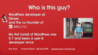 WordPress developer at
Disney
and the co-founder of
My first install of WordPress was
0.7 and been a user &
developer since
Roy Sivan Twitter/Github - @royboy789 roysivan.com | arcctrl.com
Who is this guy?
 