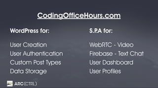 CodingOfficeHours.com
WordPress for:
User Creation 
User Authentication 
Custom Post Types 
Data Storage
S.P.A for:
WebRTC - Video 
Firebase - Text Chat 
User Dashboard 
User Profiles
 