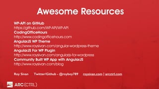 Awesome Resources
Roy Sivan Twitter/Github - @royboy789 roysivan.com | arcctrl.com
WP-API on GitHub
https://github.com/WP-API/WP-API
CodingOfficeHours
http://www.codingofficehours.com
AngularJS WP Theme
http://www.roysivan.com/angular-wordpress-theme
AngularJS For WP Plugin
http://www.roysivan.com/angularjs-for-wordpress
Community Built WP App with AngularJS
http://www.roysivan.com/blog
 