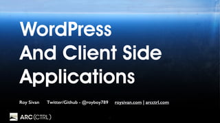 1
WordPress
And Client Side
Applications
Roy Sivan Twitter/Github - @royboy789 roysivan.com | arcctrl.com
 