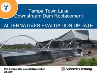 Tempe Town Lake Downstream Dam ReplacementALTERNATIVES EVALUATION UPDATE IRS Tempe City Council September 22, 2011 