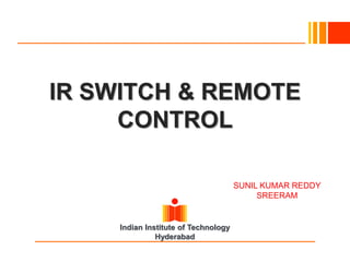 Indian Institute of Technology
Hyderabad
IR SWITCH & REMOTE
CONTROL
SUNIL KUMAR REDDY
SREERAM
 