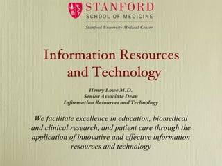 Information Resources and Technology We facilitate excellence in education, biomedical and clinical research, and patient care through the application of innovative and effective information resources and technology Henry Lowe M.D. Senior Associate Dean Information Resources and Technology 